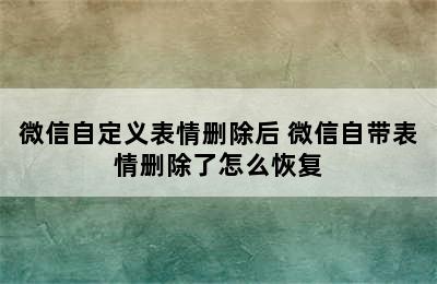 微信自定义表情删除后 微信自带表情删除了怎么恢复